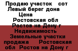 Продаю участок 6 сот. Левый берег дона,  › Цена ­ 800 000 - Ростовская обл., Ростов-на-Дону г. Недвижимость » Земельные участки продажа   . Ростовская обл.,Ростов-на-Дону г.